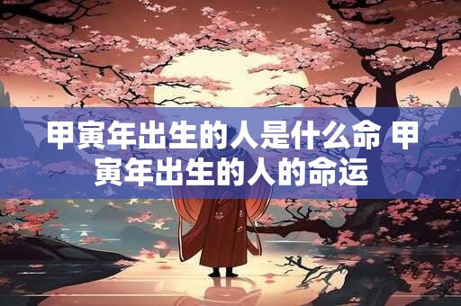 甲寅年出生的人是什么命 甲寅年出生的人的命运