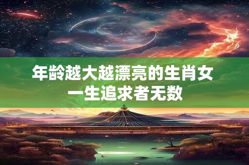 年龄越大越漂亮的生肖女 一生追求者无数