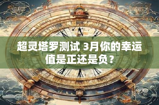 超灵塔罗测试 3月你的幸运值是正还是负？