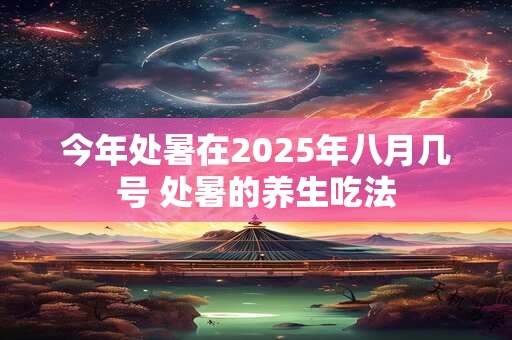 今年处暑在2025年八月几号 处暑的养生吃法