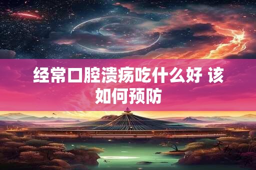 经常口腔溃疡吃什么好 该如何预防