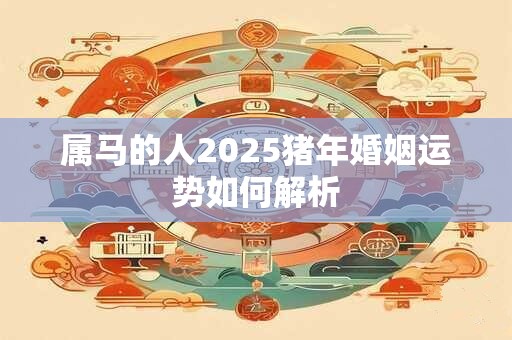 属马的人2025猪年婚姻运势如何解析