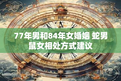 77年男和84年女婚姻 蛇男鼠女相处方式建议