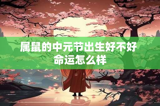 属鼠的中元节出生好不好 命运怎么样