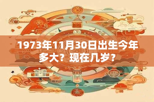 1973年11月30日出生今年多大？现在几岁？