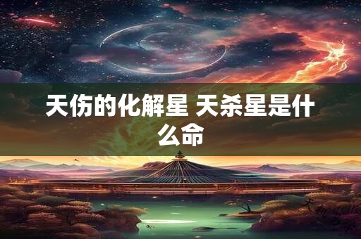 天伤的化解星 天杀星是什么命
