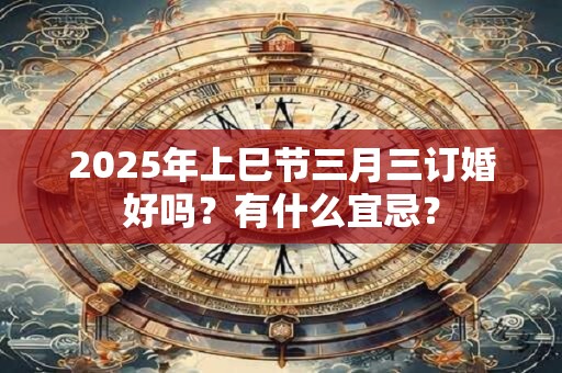 2025年上巳节三月三订婚好吗？有什么宜忌？