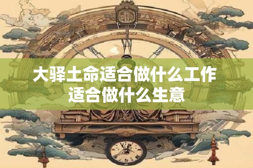大驿土命适合做什么工作 适合做什么生意