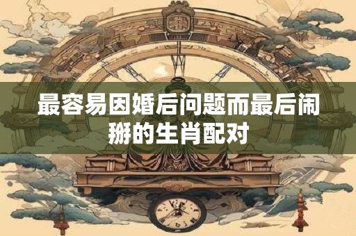 最容易因婚后问题而最后闹掰的生肖配对