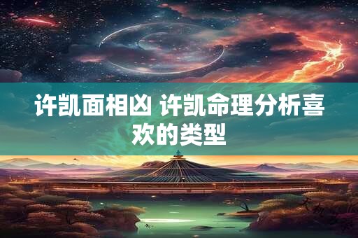许凯面相凶 许凯命理分析喜欢的类型