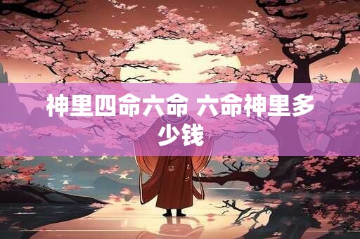 神里四命六命 六命神里多少钱