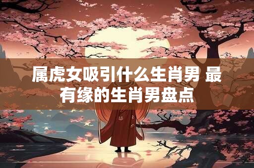 属虎女吸引什么生肖男 最有缘的生肖男盘点