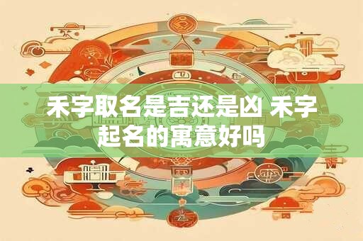 禾字取名是吉还是凶 禾字起名的寓意好吗