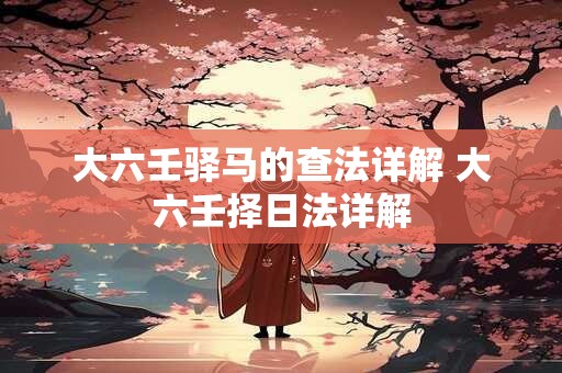 大六壬驿马的查法详解 大六壬择日法详解