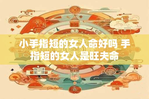 小手指短的女人命好吗 手指短的女人是旺夫命