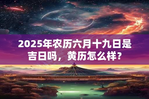 2025年农历六月十九日是吉日吗，黄历怎么样？