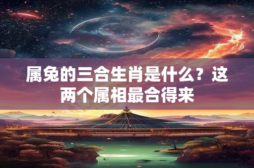 属兔的三合生肖是什么？这两个属相最合得来