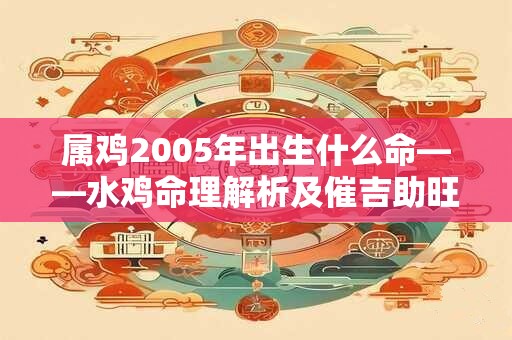 属鸡2005年出生什么命——水鸡命理解析及催吉助旺绝招