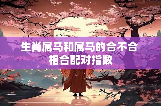 生肖属马和属马的合不合 相合配对指数