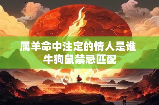 属羊命中注定的情人是谁 牛狗鼠禁忌匹配