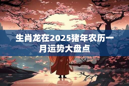 生肖龙在2025猪年农历一月运势大盘点