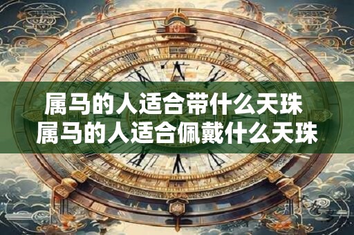 属马的人适合带什么天珠 属马的人适合佩戴什么天珠