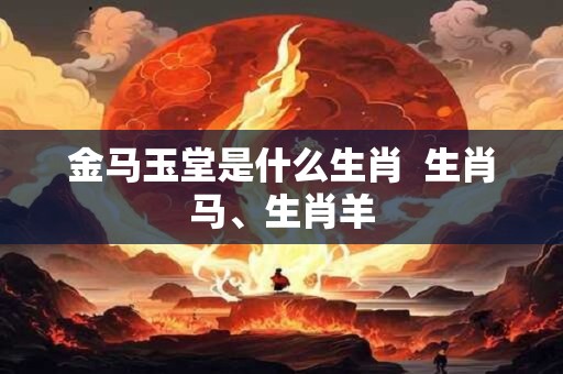 金马玉堂是什么生肖  生肖马、生肖羊