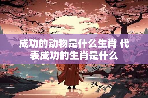 成功的动物是什么生肖 代表成功的生肖是什么