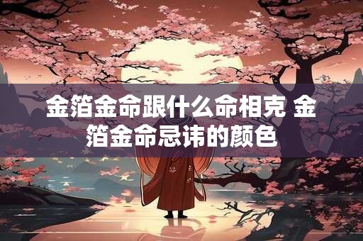 金箔金命跟什么命相克 金箔金命忌讳的颜色