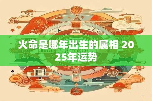 火命是哪年出生的属相 2025年运势