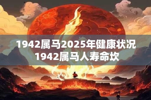 1942属马2025年健康状况 1942属马人寿命坎