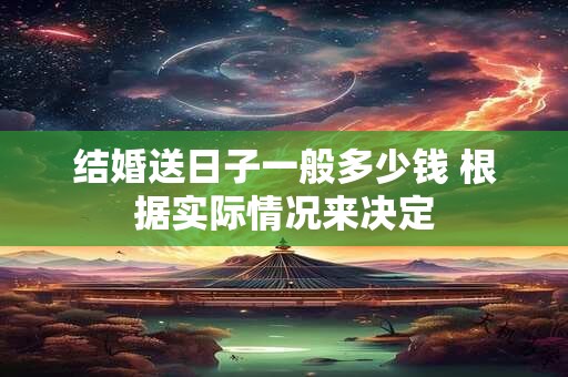 结婚送日子一般多少钱 根据实际情况来决定