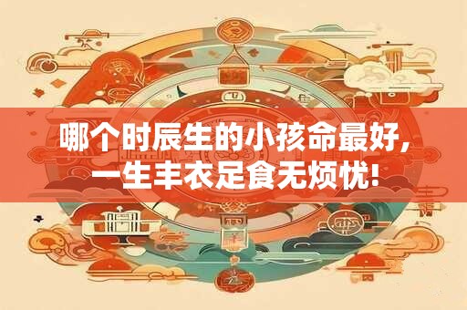 哪个时辰生的小孩命最好,一生丰衣足食无烦忧!