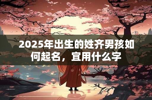 2025年出生的姓齐男孩如何起名，宜用什么字