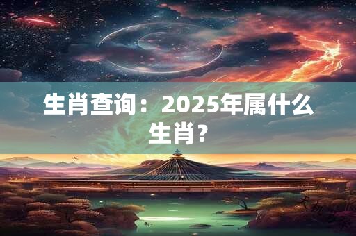 生肖查询：2025年属什么生肖？