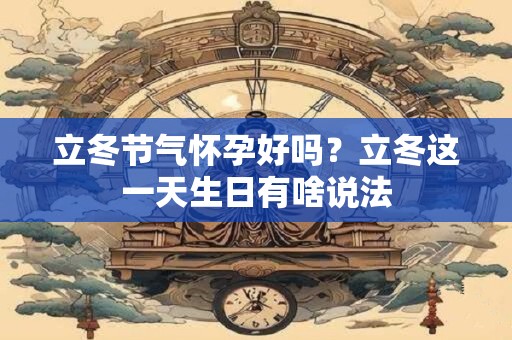 立冬节气怀孕好吗？立冬这一天生日有啥说法