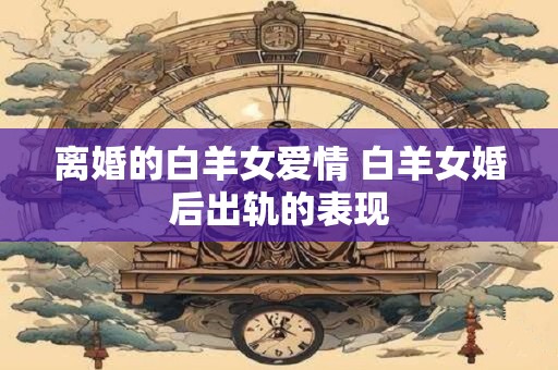离婚的白羊女爱情 白羊女婚后出轨的表现