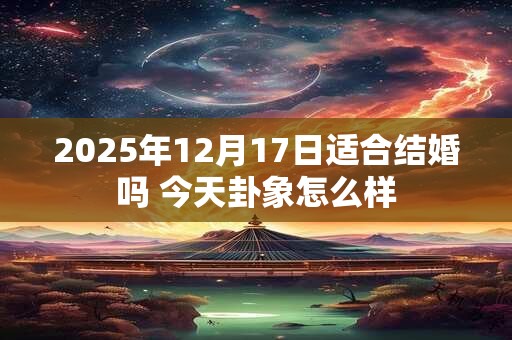 2025年12月17日适合结婚吗 今天卦象怎么样