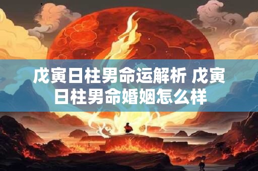 戊寅日柱男命运解析 戊寅日柱男命婚姻怎么样