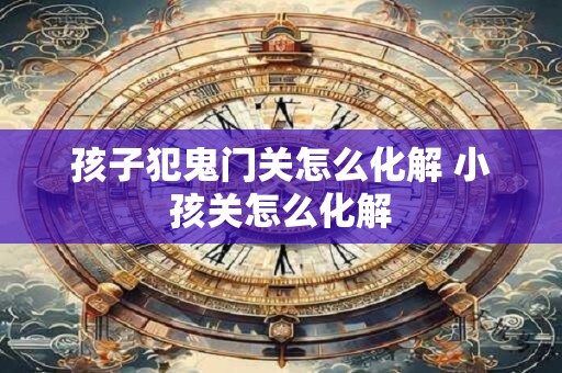 孩子犯鬼门关怎么化解 小孩关怎么化解