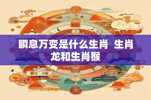 瞬息万变是什么生肖  生肖龙和生肖猴