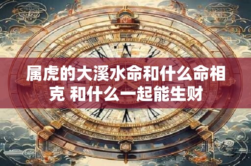 属虎的大溪水命和什么命相克 和什么一起能生财