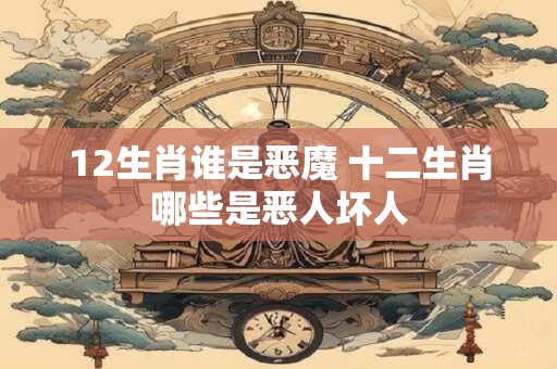 12生肖谁是恶魔 十二生肖哪些是恶人坏人