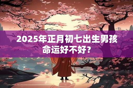 2025年正月初七出生男孩命运好不好？