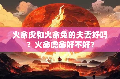 火命虎和火命兔的夫妻好吗？火命虎命好不好？
