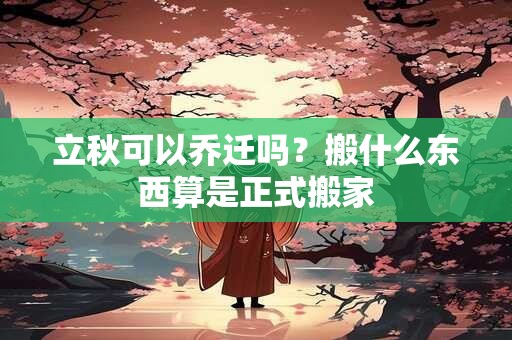 立秋可以乔迁吗？搬什么东西算是正式搬家