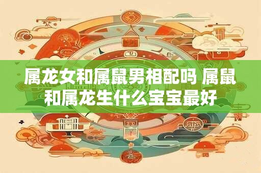 属龙女和属鼠男相配吗 属鼠和属龙生什么宝宝最好