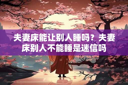 夫妻床能让别人睡吗？夫妻床别人不能睡是迷信吗