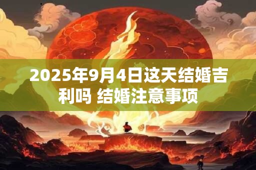 2025年9月4日这天结婚吉利吗 结婚注意事项