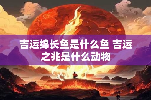 吉运绵长鱼是什么鱼 吉运之兆是什么动物